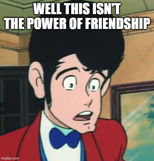 lupin viii shock face | WELL THIS ISN'T THE POWER OF FRIENDSHIP | image tagged in lupin viii shock face | made w/ Imgflip meme maker