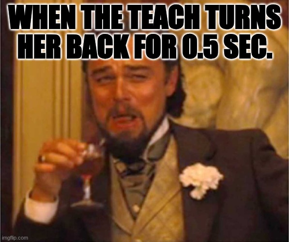 Leonardo Laughing | WHEN THE TEACH TURNS HER BACK FOR 0.5 SEC. | image tagged in leonardo laughing | made w/ Imgflip meme maker