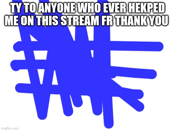 TY TO ANYONE WHO EVER HEKPED ME ON THIS STREAM FR THANK YOU | made w/ Imgflip meme maker