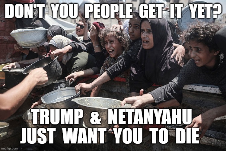 The End Game | DON'T  YOU  PEOPLE  GET  IT  YET? TRUMP  &  NETANYAHU  JUST  WANT  YOU  TO  DIE | made w/ Imgflip meme maker