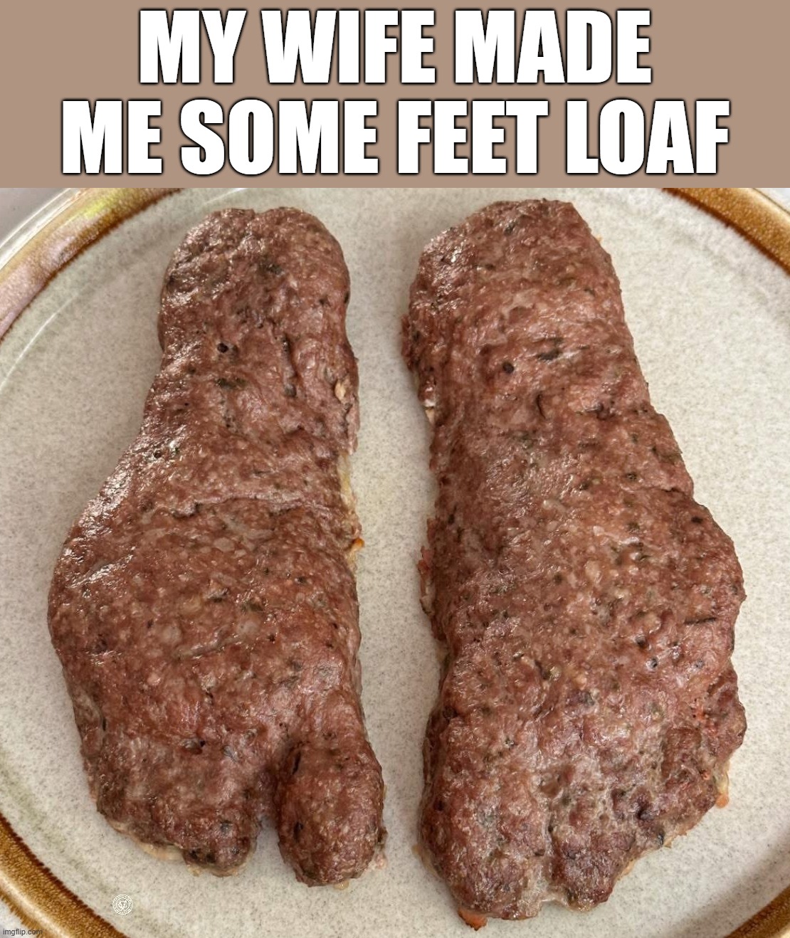 Looks better with ketchup | MY WIFE MADE ME SOME FEET LOAF | image tagged in meatloaf | made w/ Imgflip meme maker