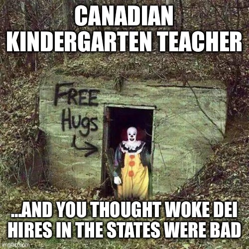 Hugging Pennywise | CANADIAN KINDERGARTEN TEACHER; …AND YOU THOUGHT WOKE DEI HIRES IN THE STATES WERE BAD | image tagged in hugging pennywise | made w/ Imgflip meme maker