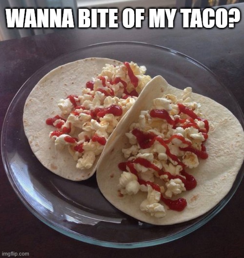WANNA BITE OF MY TACO? | image tagged in yummy | made w/ Imgflip meme maker