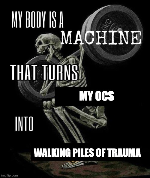 I like my OCs with a side of extra-large trauma :) | MY OCS; WALKING PILES OF TRAUMA | image tagged in my body is machine | made w/ Imgflip meme maker