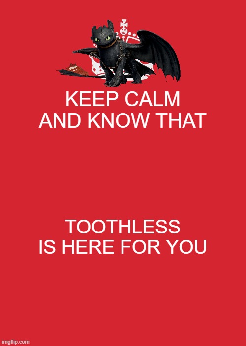 It's true | KEEP CALM AND KNOW THAT; TOOTHLESS IS HERE FOR YOU | image tagged in memes,keep calm and carry on red,toothless | made w/ Imgflip meme maker