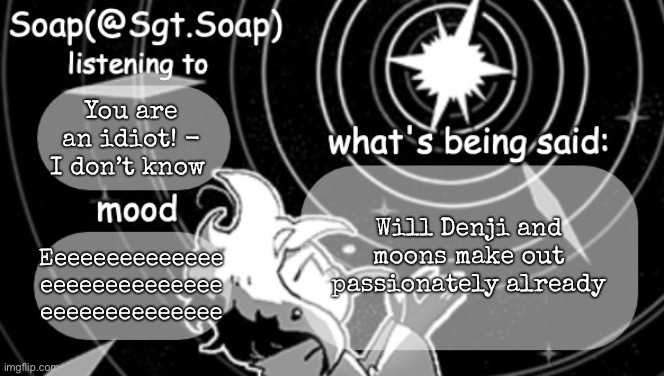 Soap's Siffrin temp | You are an idiot! - I don’t know; Will Denji and moons make out passionately already; Eeeeeeeeeeeeee eeeeeeeeeeeeee eeeeeeeeeeeeee | image tagged in soap's siffrin temp,msmg | made w/ Imgflip meme maker