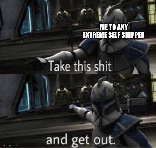 Take this shit and get out | ME TO ANY EXTREME SELF SHIPPER | image tagged in take this shit and get out | made w/ Imgflip meme maker
