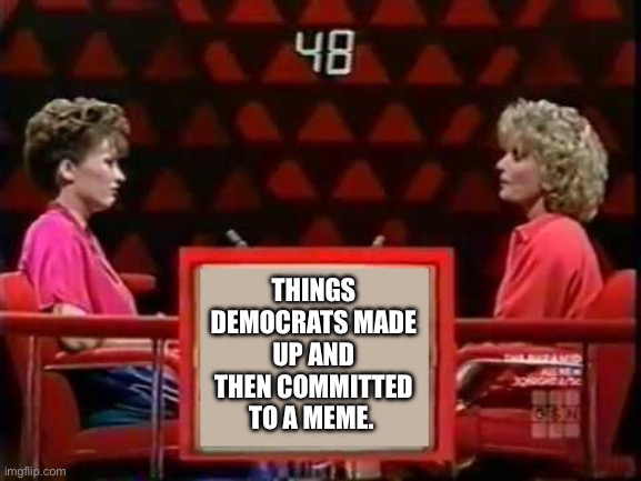 Game Show Pyramid | THINGS DEMOCRATS MADE UP AND THEN COMMITTED TO A MEME. | image tagged in game show pyramid | made w/ Imgflip meme maker