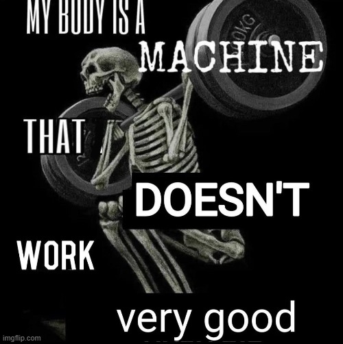 image tagged in my body is a machine,memes,funny | made w/ Imgflip meme maker