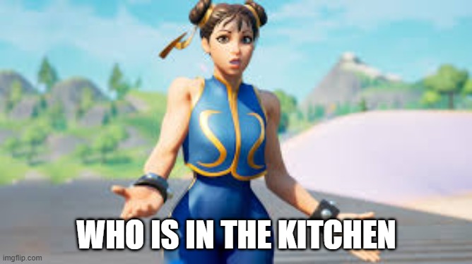 chun li | WHO IS IN THE KITCHEN | image tagged in fortnite | made w/ Imgflip meme maker