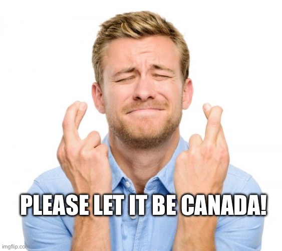 Crossed fingers | PLEASE LET IT BE CANADA! | image tagged in crossed fingers | made w/ Imgflip meme maker