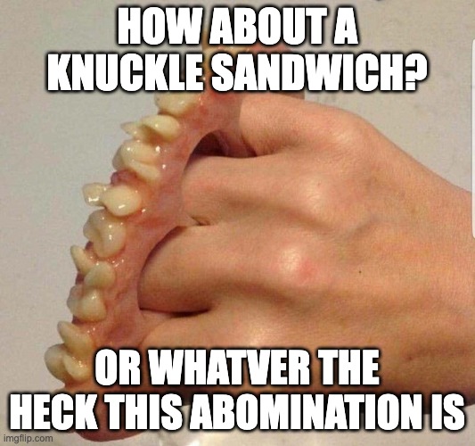 teef | HOW ABOUT A KNUCKLE SANDWICH? OR WHATVER THE HECK THIS ABOMINATION IS | image tagged in oh wow are you actually reading these tags,stop reading the tags,you have been eternally cursed for reading the tags | made w/ Imgflip meme maker