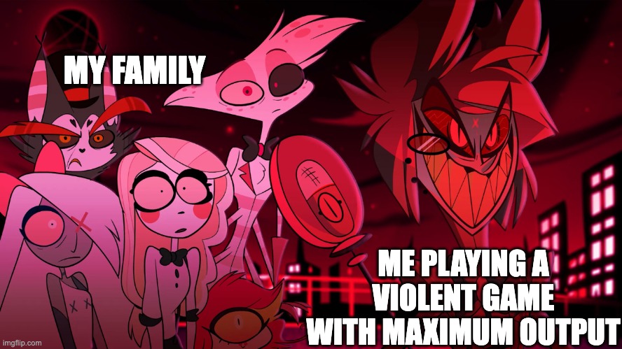 AHHH HA HA HA HA! | MY FAMILY; ME PLAYING A VIOLENT GAME WITH MAXIMUM OUTPUT | image tagged in alastor hazbin hotel | made w/ Imgflip meme maker