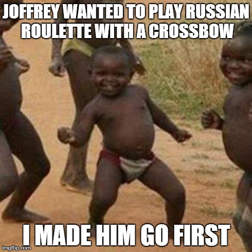 Third World Success Kid | JOFFREY WANTED TO PLAY RUSSIAN ROULETTE WITH A CROSSBOW I MADE HIM GO FIRST | image tagged in memes,third world success kid | made w/ Imgflip meme maker