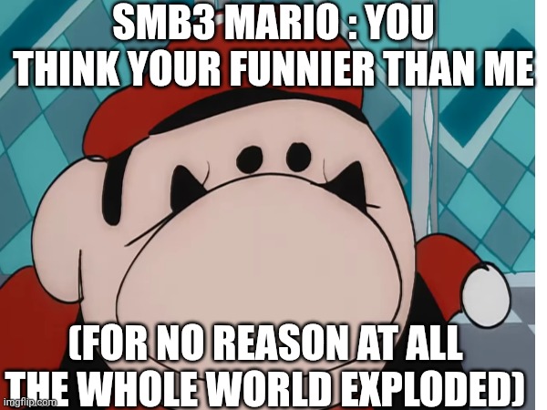 Smb3 mario | SMB3 MARIO : YOU THINK YOUR FUNNIER THAN ME; (FOR NO REASON AT ALL THE WHOLE WORLD EXPLODED) | image tagged in mario | made w/ Imgflip meme maker