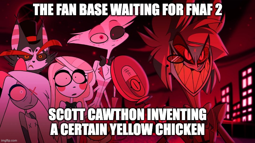 He knew what would happen | THE FAN BASE WAITING FOR FNAF 2; SCOTT CAWTHON INVENTING A CERTAIN YELLOW CHICKEN | image tagged in alastor hazbin hotel | made w/ Imgflip meme maker