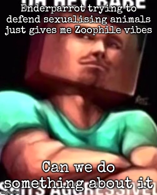 https://youtube.com/shorts/LbVDJQTT5o4?si=JOLZuG-vWMuaVymE | Enderparrot trying to defend sexualising animals just gives me Zoophile vibes; Can we do something about it | image tagged in https //youtube com/shorts/lbvdjqtt5o4 si jolzug-vwmuavyme,msmg | made w/ Imgflip meme maker