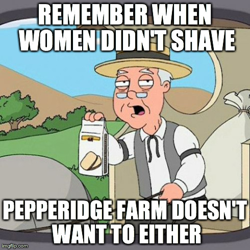 Pepperidge Farm Remembers | REMEMBER WHEN WOMEN DIDN'T SHAVE PEPPERIDGE FARM DOESN'T WANT TO EITHER | image tagged in memes,pepperidge farm remembers | made w/ Imgflip meme maker