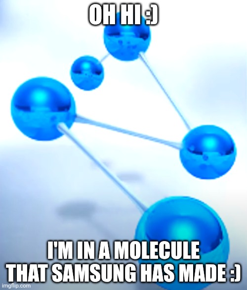 molecule supremacy :) | OH HI :); I'M IN A MOLECULE THAT SAMSUNG HAS MADE :) | image tagged in samsung balls,samsung | made w/ Imgflip meme maker