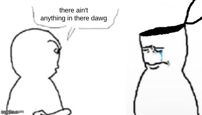 blank poopy template | there ain't anything in there dawg | image tagged in blank poopy template | made w/ Imgflip meme maker
