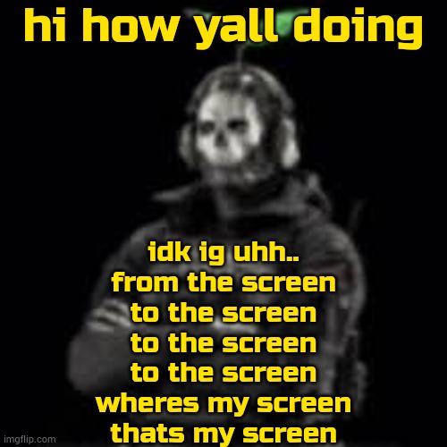 . | hi how yall doing; idk ig uhh..
from the screen
to the screen
to the screen
to the screen
wheres my screen
thats my screen | image tagged in ghost plant | made w/ Imgflip meme maker