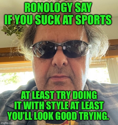 Ronology say | RONOLOGY SAY 
IF YOU SUCK AT SPORTS; AT LEAST TRY DOING IT WITH STYLE AT LEAST YOU’LL LOOK GOOD TRYING. | image tagged in prove me wrong | made w/ Imgflip meme maker