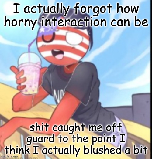 twink 'merica | I actually forgot how horny interaction can be; shit caught me off guard to the point I think I actually blushed a bit | image tagged in twink 'merica | made w/ Imgflip meme maker