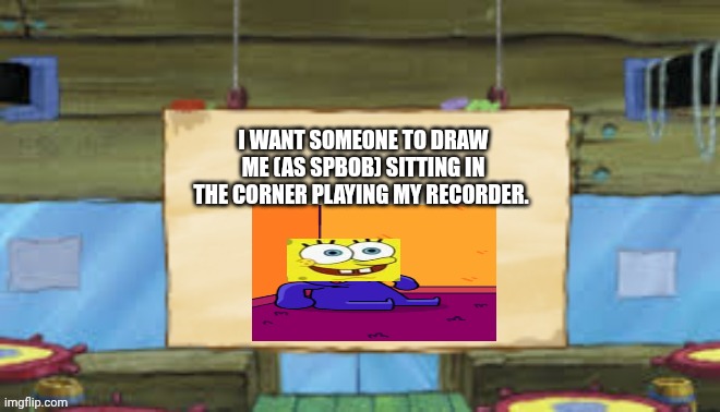 Or I could | I WANT SOMEONE TO DRAW ME (AS SPBOB) SITTING IN THE CORNER PLAYING MY RECORDER. | image tagged in krusty temp | made w/ Imgflip meme maker
