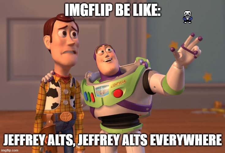 @Imgflip IP BAN JEFFREY! | IMGFLIP BE LIKE:; JEFFREY ALTS, JEFFREY ALTS EVERYWHERE | image tagged in memes,x x everywhere,sans of topic,jeffrey alts | made w/ Imgflip meme maker