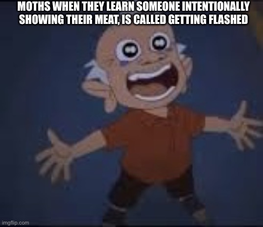 Gramps Been Waiting His Whole Life This!?? | MOTHS WHEN THEY LEARN SOMEONE INTENTIONALLY SHOWING THEIR MEAT, IS CALLED GETTING FLASHED | image tagged in gramps been waiting his whole life this | made w/ Imgflip meme maker