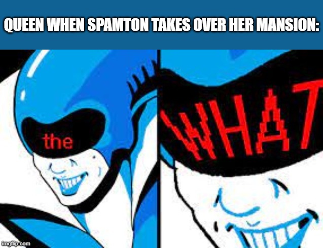 Hey Every | QUEEN WHEN SPAMTON TAKES OVER HER MANSION: | image tagged in queen the w h a t,memes,spamton | made w/ Imgflip meme maker