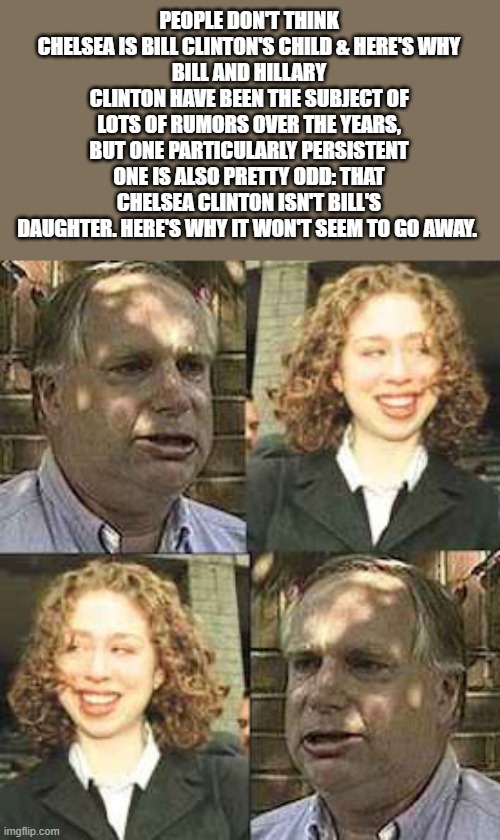 Bill Bill Bill nope | PEOPLE DON'T THINK CHELSEA IS BILL CLINTON'S CHILD & HERE'S WHY
BILL AND HILLARY CLINTON HAVE BEEN THE SUBJECT OF LOTS OF RUMORS OVER THE YEARS, BUT ONE PARTICULARLY PERSISTENT ONE IS ALSO PRETTY ODD: THAT CHELSEA CLINTON ISN'T BILL'S DAUGHTER. HERE'S WHY IT WON'T SEEM TO GO AWAY. | made w/ Imgflip meme maker
