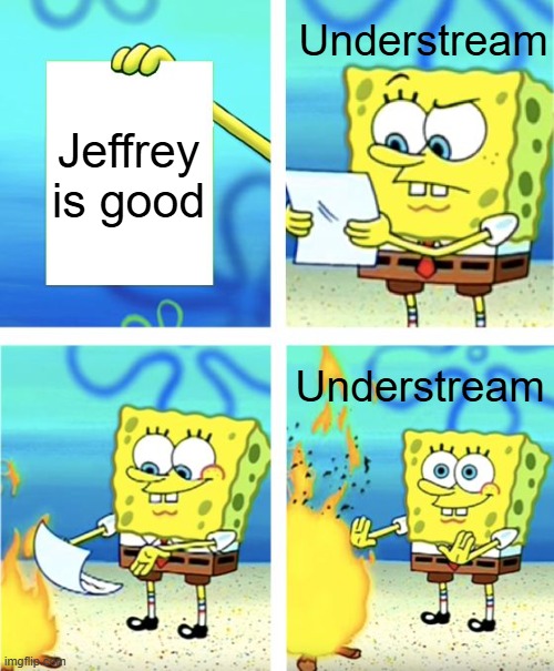 Real. | Understream; Jeffrey is good; Understream | image tagged in memes,spongebob burning paper,understream | made w/ Imgflip meme maker