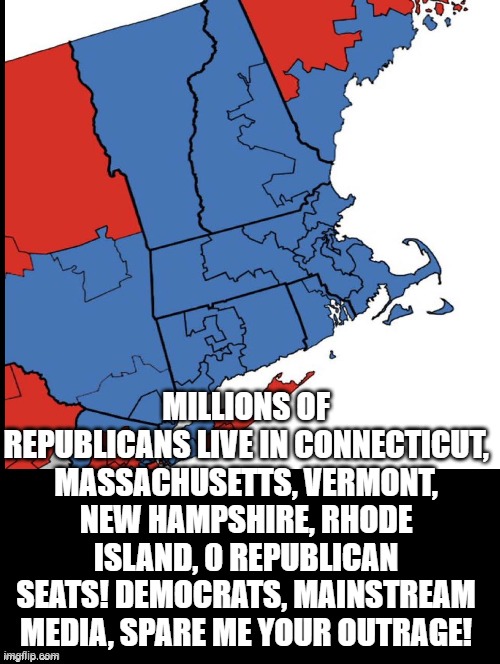 Spare me your outrage! | MILLIONS OF REPUBLICANS LIVE IN CONNECTICUT, MASSACHUSETTS, VERMONT, NEW HAMPSHIRE, RHODE ISLAND, 0 REPUBLICAN SEATS! DEMOCRATS, MAINSTREAM MEDIA, SPARE ME YOUR OUTRAGE! | image tagged in outrage | made w/ Imgflip meme maker