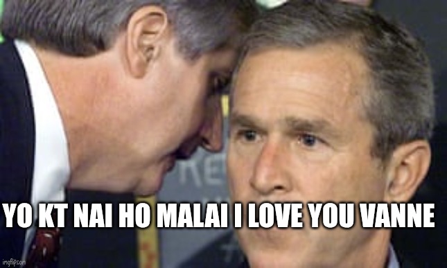 George Bush 9/11 | YO KT NAI HO MALAI I LOVE YOU VANNE | image tagged in george bush 9/11 | made w/ Imgflip meme maker