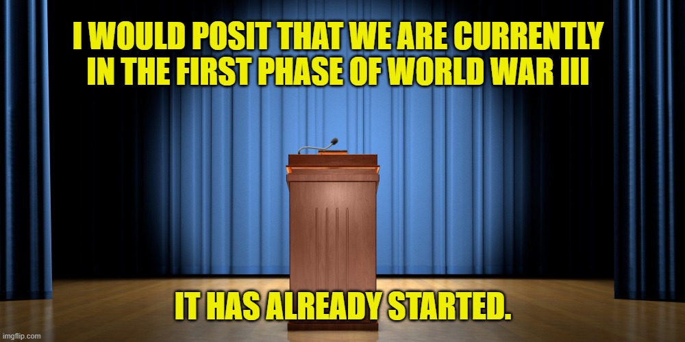 empty podium | I WOULD POSIT THAT WE ARE CURRENTLY IN THE FIRST PHASE OF WORLD WAR III IT HAS ALREADY STARTED. | image tagged in empty podium | made w/ Imgflip meme maker