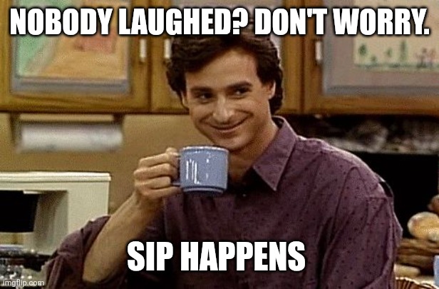 Dad Joke | NOBODY LAUGHED? DON'T WORRY. SIP HAPPENS | image tagged in dad joke | made w/ Imgflip meme maker