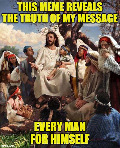 Story Time Jesus | THIS MEME REVEALS THE TRUTH OF MY MESSAGE EVERY MAN FOR HIMSELF | image tagged in story time jesus | made w/ Imgflip meme maker