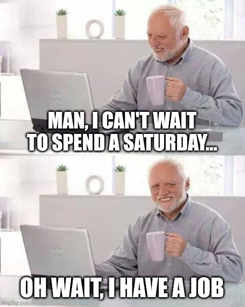 Hide the Pain Harold Meme | MAN, I CAN'T WAIT TO SPEND A SATURDAY... OH WAIT, I HAVE A JOB | image tagged in memes,hide the pain harold | made w/ Imgflip meme maker