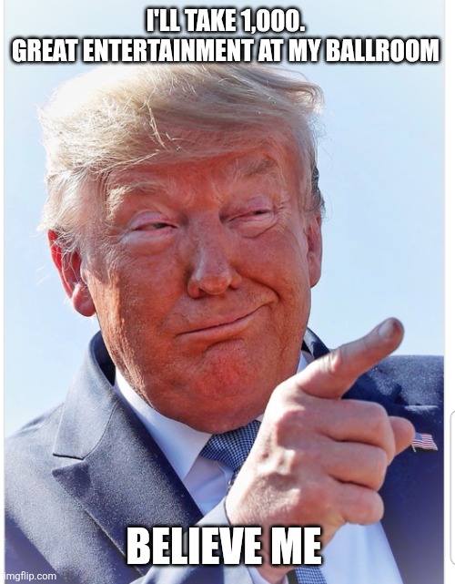 I'LL TAKE 1,000. 
GREAT ENTERTAINMENT AT MY BALLROOM BELIEVE ME | image tagged in trump pointing | made w/ Imgflip meme maker