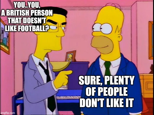 Ftr this is a joke | YOU..YOU, A BRITISH PERSON THAT DOESN'T LIKE FOOTBALL? SURE, PLENTY OF PEOPLE DON'T LIKE IT | image tagged in frank grimes homer simpson,memes,football,british | made w/ Imgflip meme maker