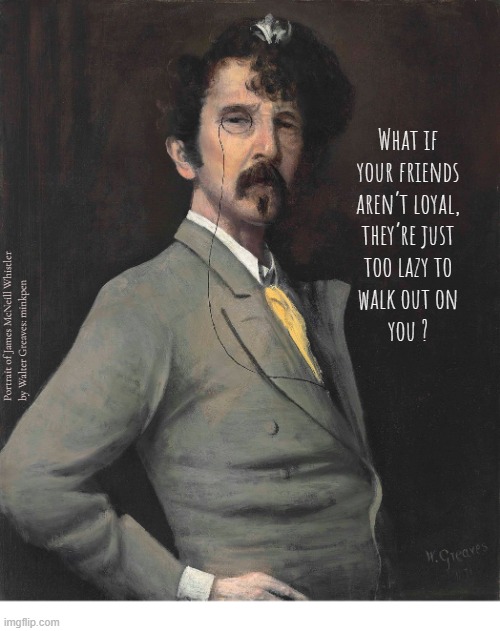 Indeed | What if
your friends
aren’t loyal,
they’re just
too lazy to
walk out on
 you ? Portrait of James McNeill Whistler
by Walter Greaves: minkpen | image tagged in artmemes,art memes,friends,loyalty | made w/ Imgflip meme maker