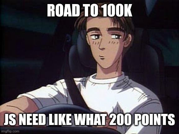 Takumi meme (Initial D) | ROAD TO 100K; JS NEED LIKE WHAT 200 POINTS | image tagged in takumi meme initial d | made w/ Imgflip meme maker