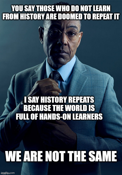 We are not the same | YOU SAY THOSE WHO DO NOT LEARN FROM HISTORY ARE DOOMED TO REPEAT IT; I SAY HISTORY REPEATS BECAUSE THE WORLD IS FULL OF HANDS-ON LEARNERS | image tagged in we are not the same | made w/ Imgflip meme maker
