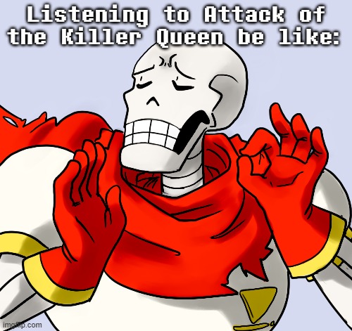 IT'S A BANGER. | Listening to Attack of the Killer Queen be like: | image tagged in memes,papyrus perfect,attack of the killer queen | made w/ Imgflip meme maker