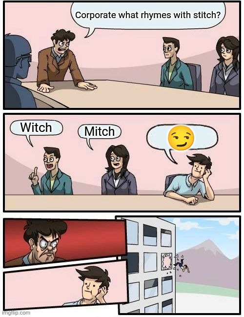 Boardroom Meeting Suggestion Meme | Corporate what rhymes with stitch? Witch; Mitch; 😏 | image tagged in memes,boardroom meeting suggestion | made w/ Imgflip meme maker