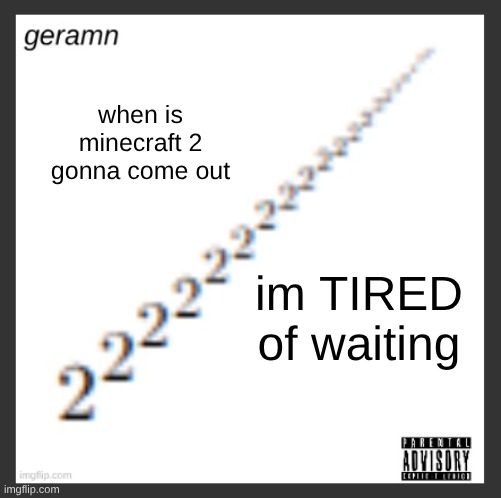 geramn's album announcement template | when is minecraft 2 gonna come out; im TIRED of waiting | image tagged in geramn's album announcement template | made w/ Imgflip meme maker