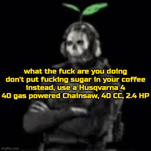 reference | what the fuck are you doing
don't put fucking sugar in your coffee
instead, use a Husqvarna 4 40 gas powered Chainsaw, 40 CC, 2.4 HP | image tagged in ghost plant | made w/ Imgflip meme maker
