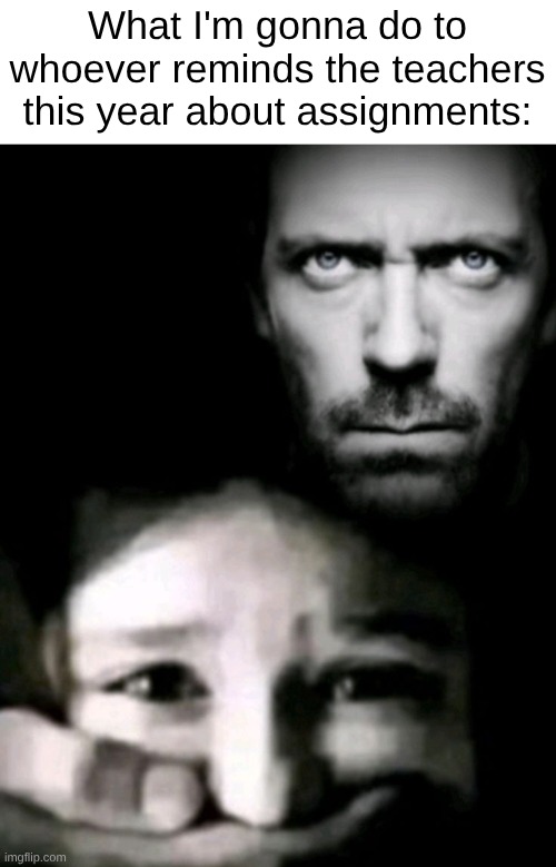I might be back | What I'm gonna do to whoever reminds the teachers this year about assignments: | image tagged in dr house kidnap | made w/ Imgflip meme maker