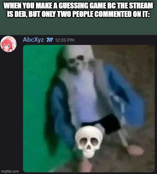 A- | WHEN YOU MAKE A GUESSING GAME BC THE STREAM IS DED, BUT ONLY TWO PEOPLE COMMENTED ON IT: | image tagged in sans skull | made w/ Imgflip meme maker